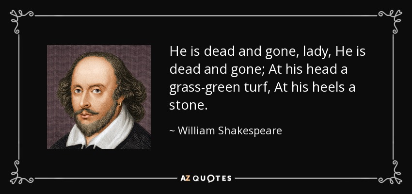 He is dead and gone, lady, He is dead and gone; At his head a grass-green turf, At his heels a stone. - William Shakespeare