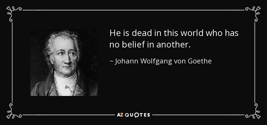 He is dead in this world who has no belief in another. - Johann Wolfgang von Goethe