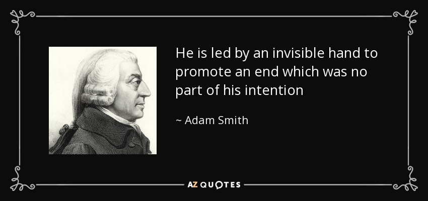 He is led by an invisible hand to promote an end which was no part of his intention - Adam Smith