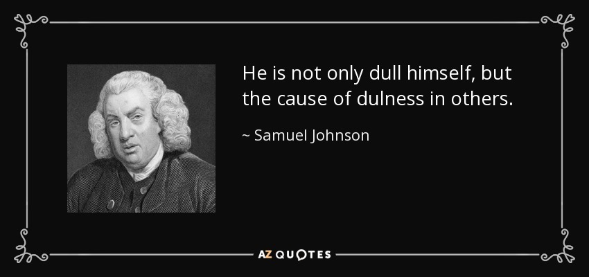 He is not only dull himself, but the cause of dulness in others. - Samuel Johnson