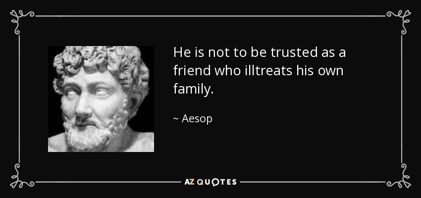 He is not to be trusted as a friend who illtreats his own family. - Aesop