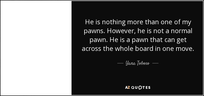 He is nothing more than one of my pawns. However, he is not a normal pawn. He is a pawn that can get across the whole board in one move. - Yana Toboso
