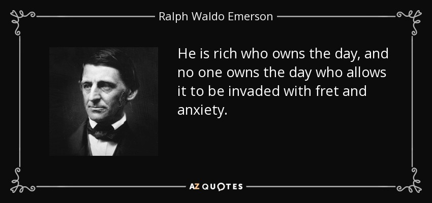 He is rich who owns the day, and no one owns the day who allows it to be invaded with fret and anxiety. - Ralph Waldo Emerson