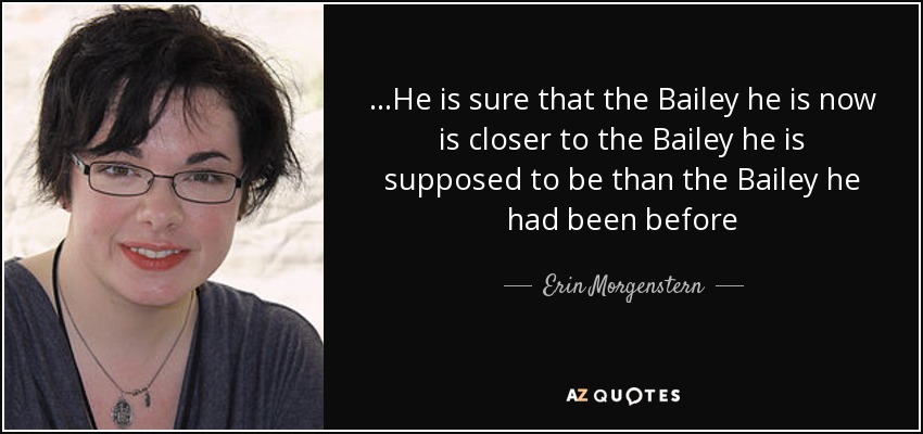 ...He is sure that the Bailey he is now is closer to the Bailey he is supposed to be than the Bailey he had been before - Erin Morgenstern