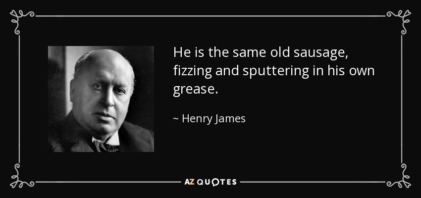 He is the same old sausage, fizzing and sputtering in his own grease. - Henry James