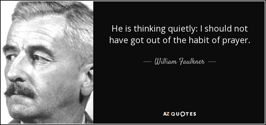 He is thinking quietly: I should not have got out of the habit of prayer. - William Faulkner