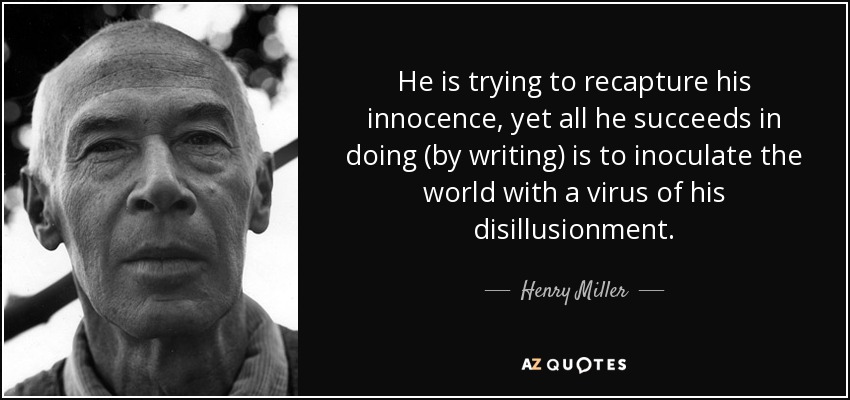 He is trying to recapture his innocence, yet all he succeeds in doing (by writing) is to inoculate the world with a virus of his disillusionment. - Henry Miller