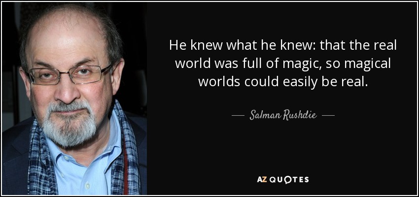 He knew what he knew: that the real world was full of magic, so magical worlds could easily be real. - Salman Rushdie