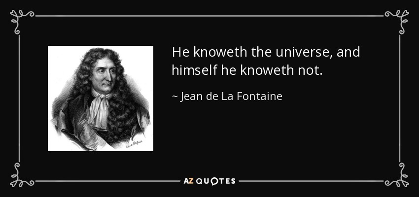 He knoweth the universe, and himself he knoweth not. - Jean de La Fontaine
