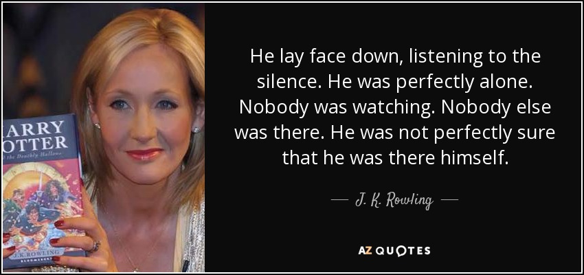 He lay face down, listening to the silence. He was perfectly alone. Nobody was watching. Nobody else was there. He was not perfectly sure that he was there himself. - J. K. Rowling