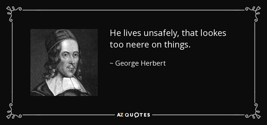 He lives unsafely, that lookes too neere on things. - George Herbert