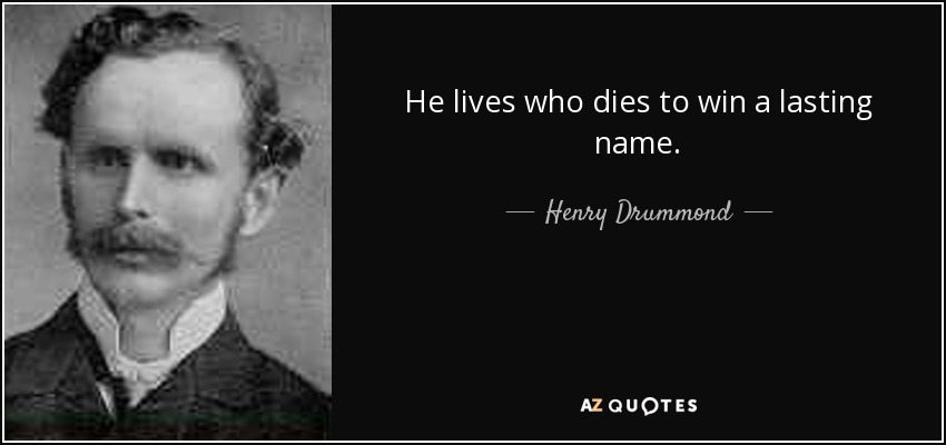 He lives who dies to win a lasting name. - Henry Drummond