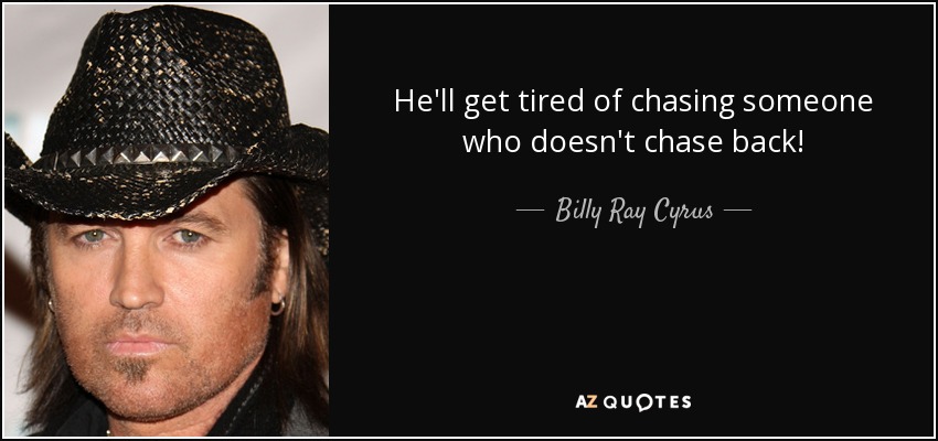 He'll get tired of chasing someone who doesn't chase back! - Billy Ray Cyrus