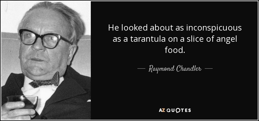 He looked about as inconspicuous as a tarantula on a slice of angel food. - Raymond Chandler