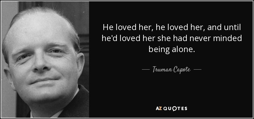 He loved her, he loved her, and until he'd loved her she had never minded being alone. - Truman Capote