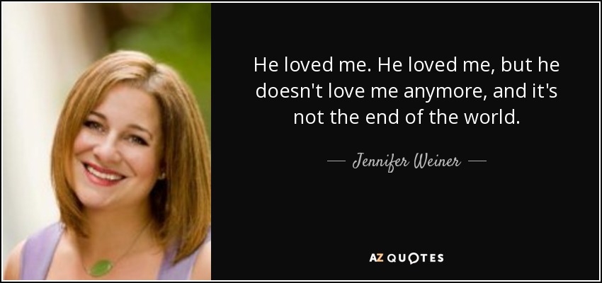 He loved me. He loved me, but he doesn't love me anymore, and it's not the end of the world. - Jennifer Weiner