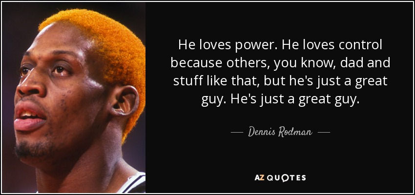 He loves power. He loves control because others, you know, dad and stuff like that, but he's just a great guy. He's just a great guy. - Dennis Rodman