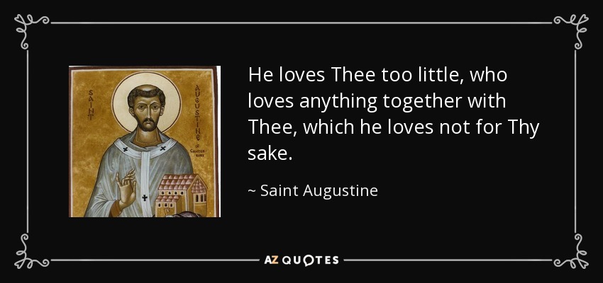 He loves Thee too little, who loves anything together with Thee, which he loves not for Thy sake. - Saint Augustine