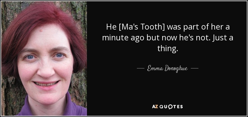 He [Ma's Tooth] was part of her a minute ago but now he's not. Just a thing. - Emma Donoghue