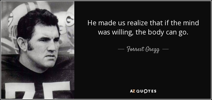 He made us realize that if the mind was willing, the body can go. - Forrest Gregg