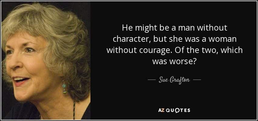 He might be a man without character, but she was a woman without courage. Of the two, which was worse? - Sue Grafton