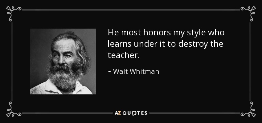 He most honors my style who learns under it to destroy the teacher. - Walt Whitman