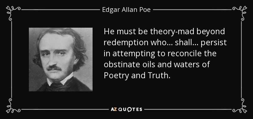 He must be theory-mad beyond redemption who ... shall ... persist in attempting to reconcile the obstinate oils and waters of Poetry and Truth. - Edgar Allan Poe