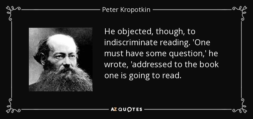 He objected, though, to indiscriminate reading. 'One must have some question,' he wrote, 'addressed to the book one is going to read. - Peter Kropotkin