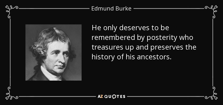 He only deserves to be remembered by posterity who treasures up and preserves the history of his ancestors. - Edmund Burke