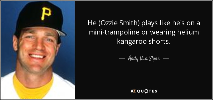 He (Ozzie Smith) plays like he's on a mini-trampoline or wearing helium kangaroo shorts. - Andy Van Slyke