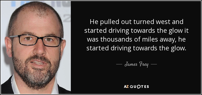 He pulled out turned west and started driving towards the glow it was thousands of miles away, he started driving towards the glow. - James Frey