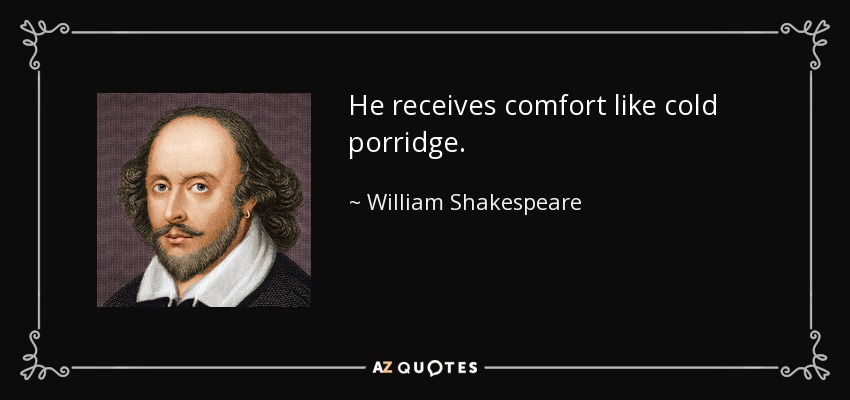 He receives comfort like cold porridge. - William Shakespeare