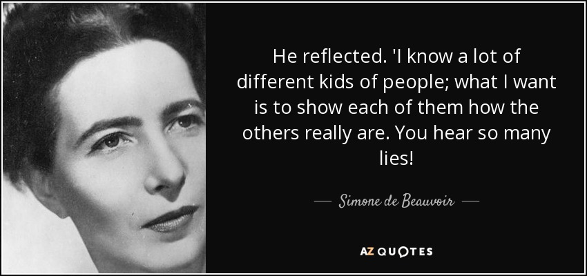 He reflected. 'I know a lot of different kids of people; what I want is to show each of them how the others really are. You hear so many lies! - Simone de Beauvoir