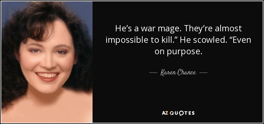 He’s a war mage. They’re almost impossible to kill.” He scowled. “Even on purpose. - Karen Chance