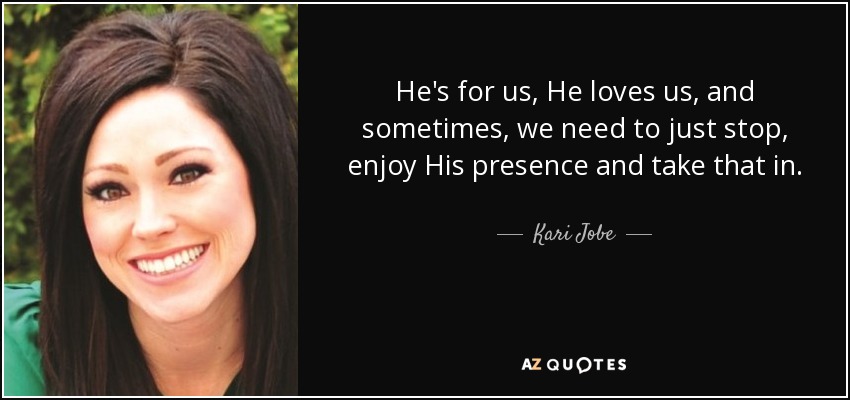 He's for us, He loves us, and sometimes, we need to just stop, enjoy His presence and take that in. - Kari Jobe