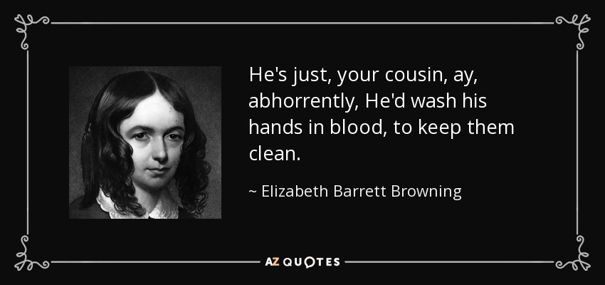 He's just, your cousin, ay, abhorrently, He'd wash his hands in blood, to keep them clean. - Elizabeth Barrett Browning