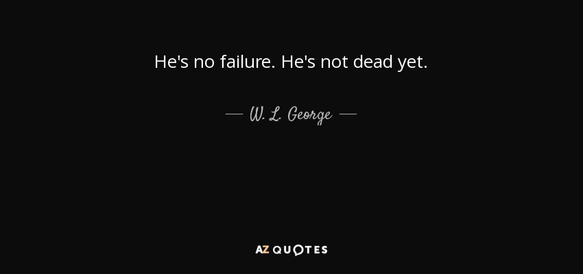 He's no failure. He's not dead yet. - W. L. George