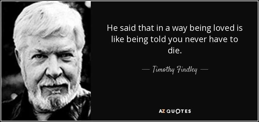 He said that in a way being loved is like being told you never have to die. - Timothy Findley