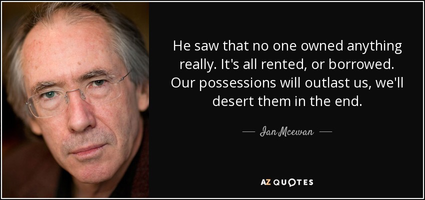 He saw that no one owned anything really. It's all rented, or borrowed. Our possessions will outlast us, we'll desert them in the end. - Ian Mcewan