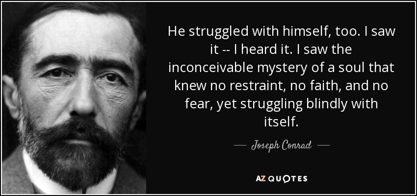 He struggled with himself, too. I saw it -- I heard it. I saw the inconceivable mystery of a soul that knew no restraint, no faith, and no fear, yet struggling blindly with itself. - Joseph Conrad