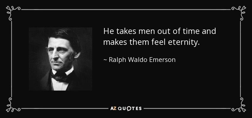 He takes men out of time and makes them feel eternity. - Ralph Waldo Emerson
