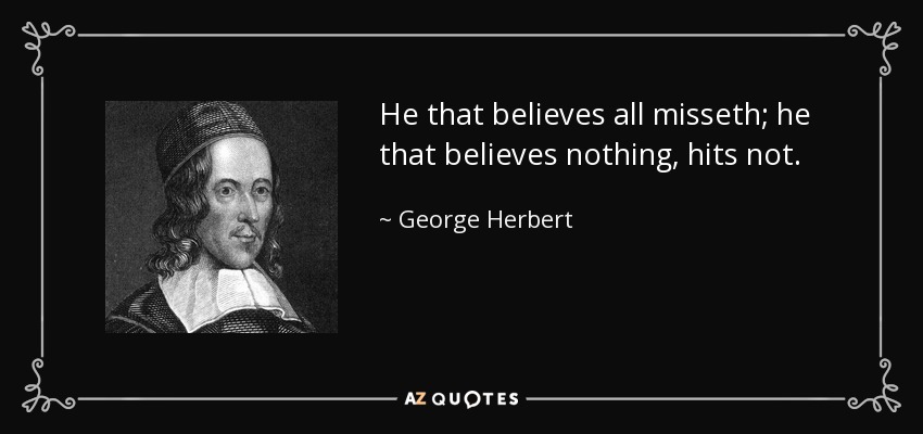 He that believes all misseth; he that believes nothing, hits not. - George Herbert