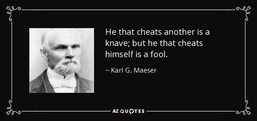 He that cheats another is a knave; but he that cheats himself is a fool. - Karl G. Maeser