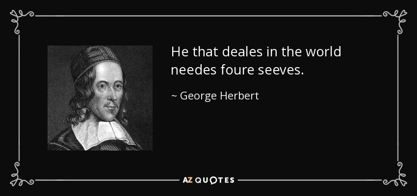 He that deales in the world needes foure seeves. - George Herbert