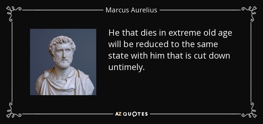 He that dies in extreme old age will be reduced to the same state with him that is cut down untimely. - Marcus Aurelius