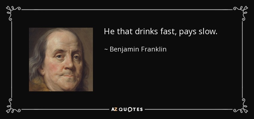 He that drinks fast, pays slow. - Benjamin Franklin