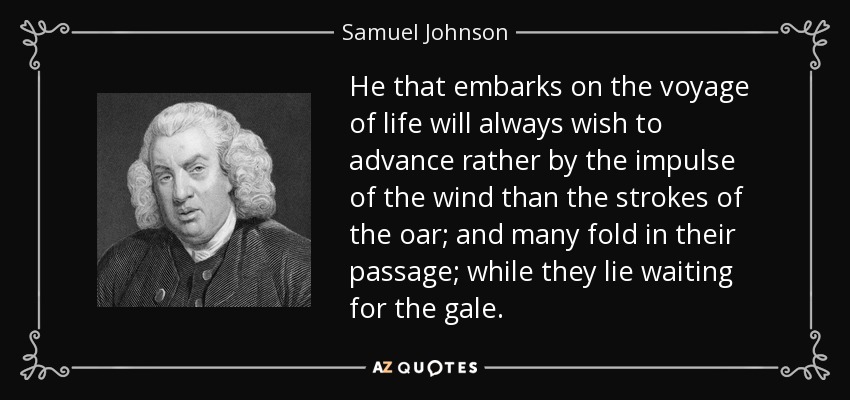 He that embarks on the voyage of life will always wish to advance rather by the impulse of the wind than the strokes of the oar; and many fold in their passage; while they lie waiting for the gale. - Samuel Johnson