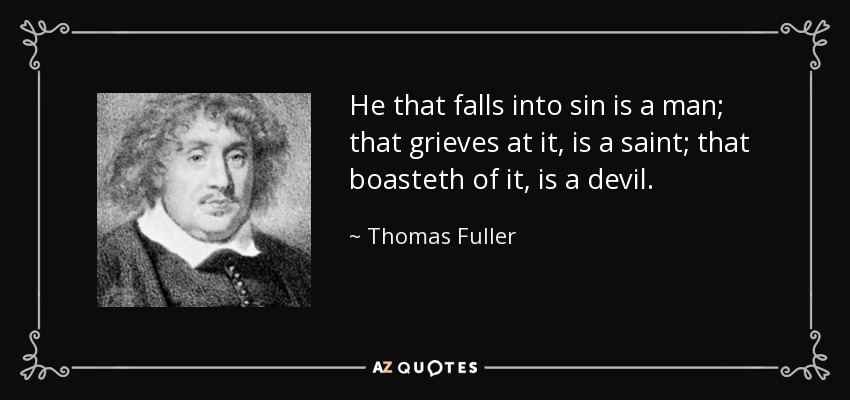 He that falls into sin is a man; that grieves at it, is a saint; that boasteth of it, is a devil. - Thomas Fuller
