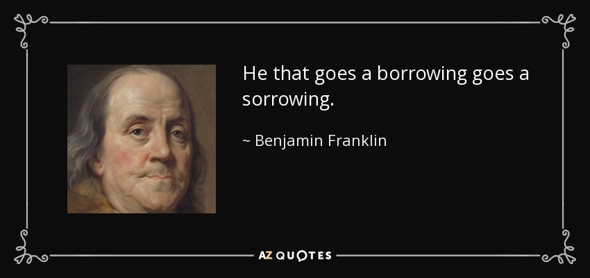 He that goes a borrowing goes a sorrowing. - Benjamin Franklin