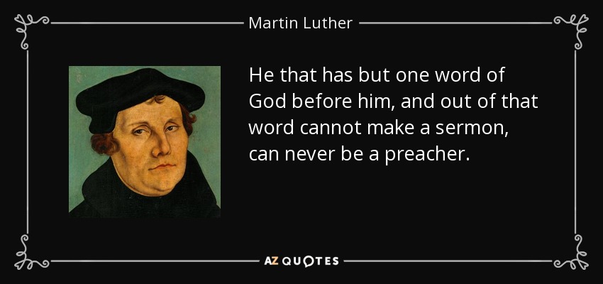 He that has but one word of God before him, and out of that word cannot make a sermon, can never be a preacher. - Martin Luther